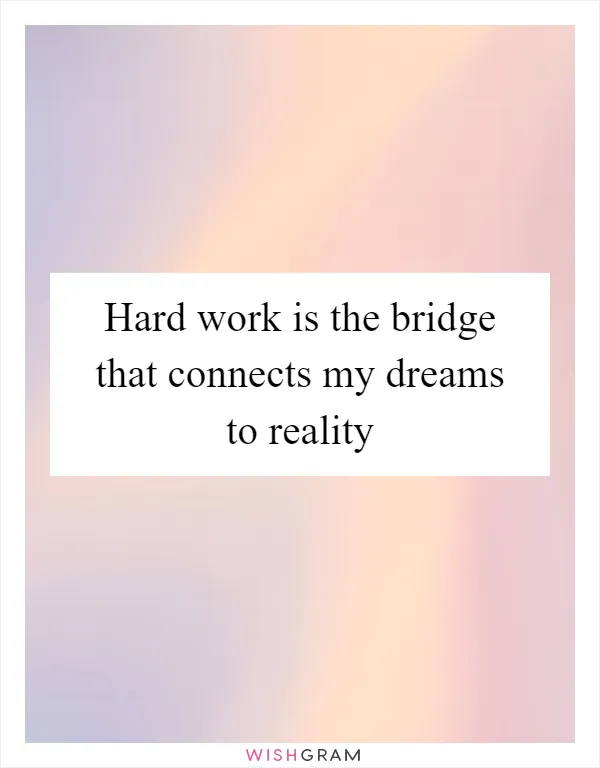 Hard work is the bridge that connects my dreams to reality