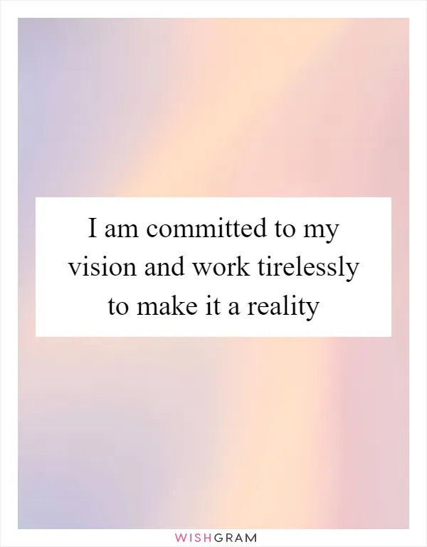 I am committed to my vision and work tirelessly to make it a reality