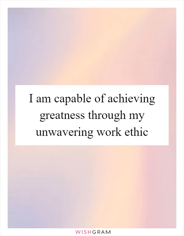 I am capable of achieving greatness through my unwavering work ethic