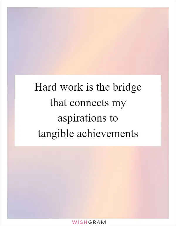 Hard work is the bridge that connects my aspirations to tangible achievements