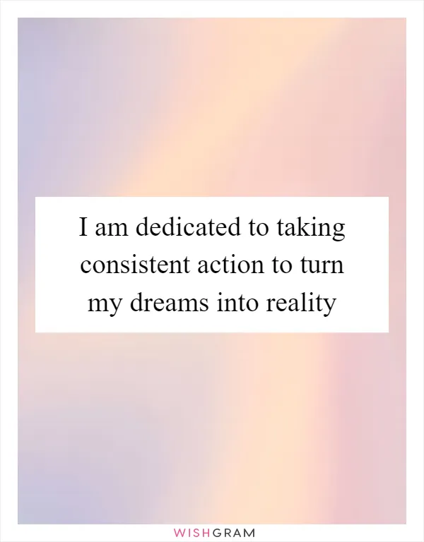 I am dedicated to taking consistent action to turn my dreams into reality