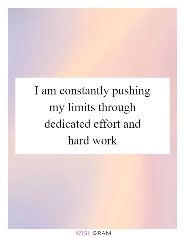 I am constantly pushing my limits through dedicated effort and hard work