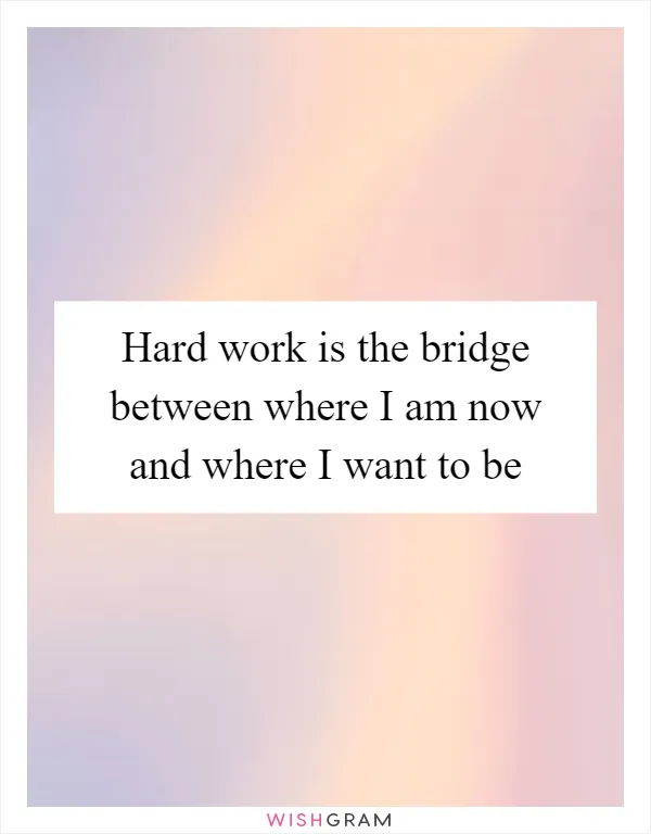 Hard work is the bridge between where I am now and where I want to be