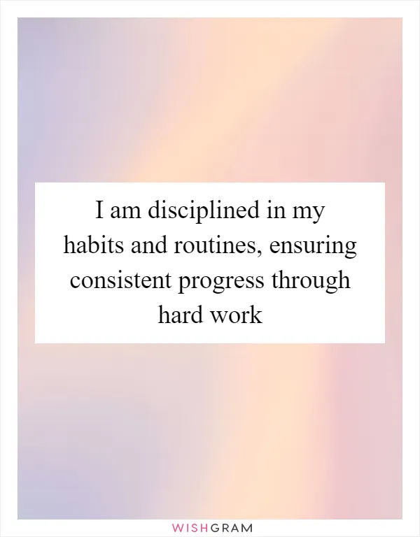 I am disciplined in my habits and routines, ensuring consistent progress through hard work