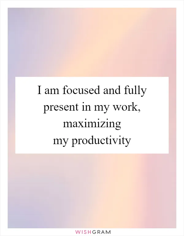 I am focused and fully present in my work, maximizing my productivity