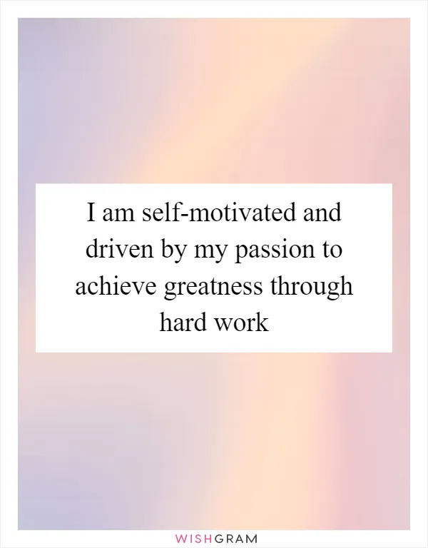 I am self-motivated and driven by my passion to achieve greatness through hard work