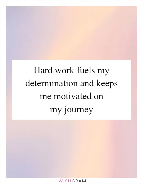 Hard work fuels my determination and keeps me motivated on my journey