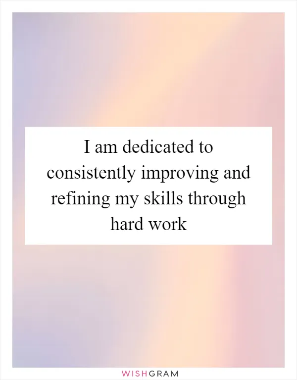 I am dedicated to consistently improving and refining my skills through hard work