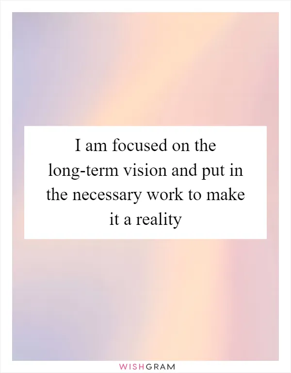 I am focused on the long-term vision and put in the necessary work to make it a reality
