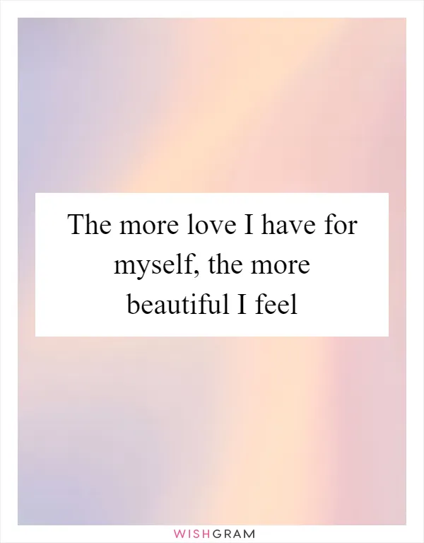 The more love I have for myself, the more beautiful I feel