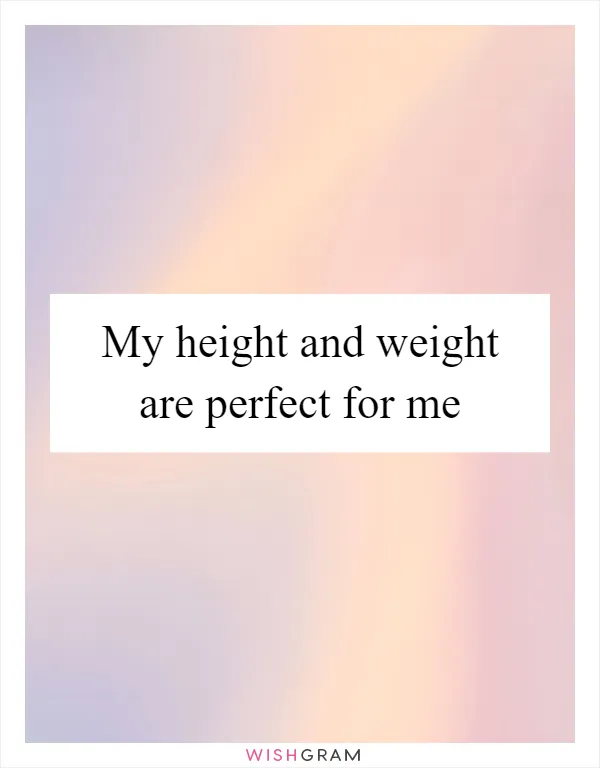 My height and weight are perfect for me