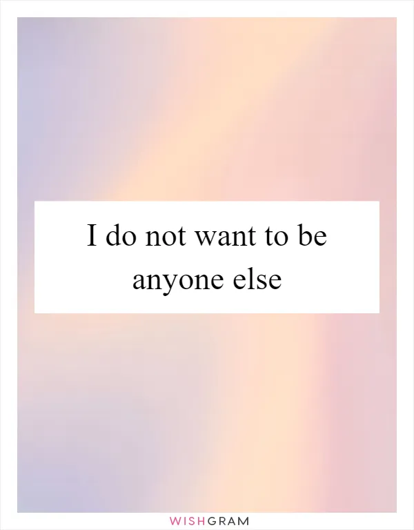 I do not want to be anyone else