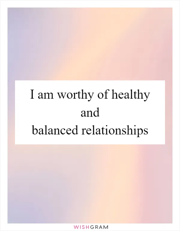 I am worthy of healthy and balanced relationships