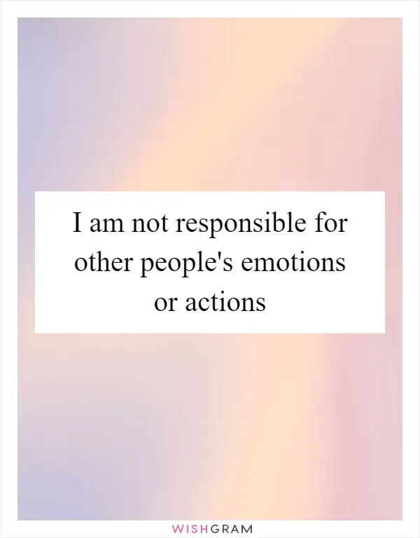I am not responsible for other people's emotions or actions