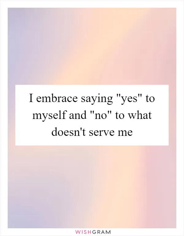 I embrace saying "yes" to myself and "no" to what doesn't serve me