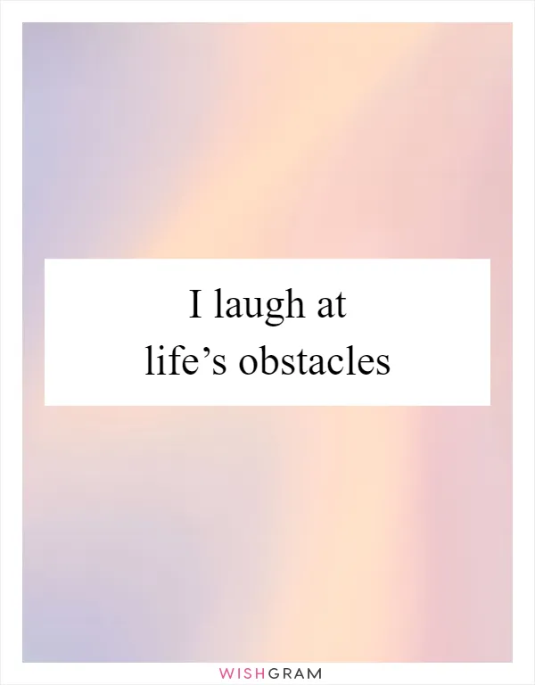 I laugh at life’s obstacles