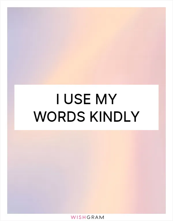 I use my words kindly
