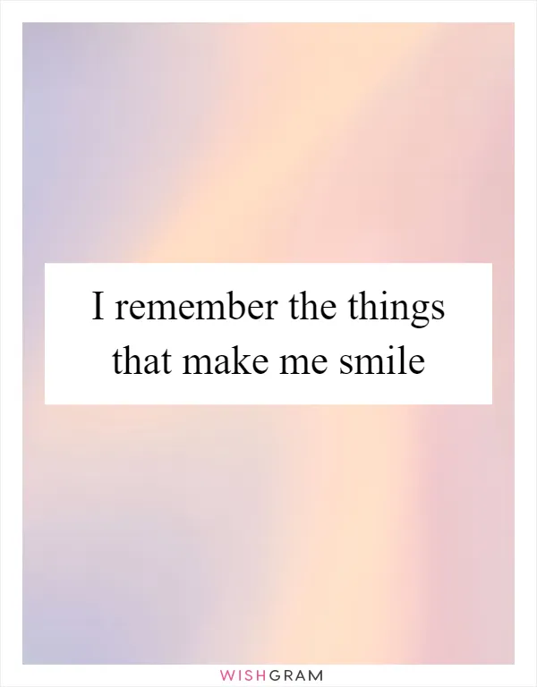I remember the things that make me smile