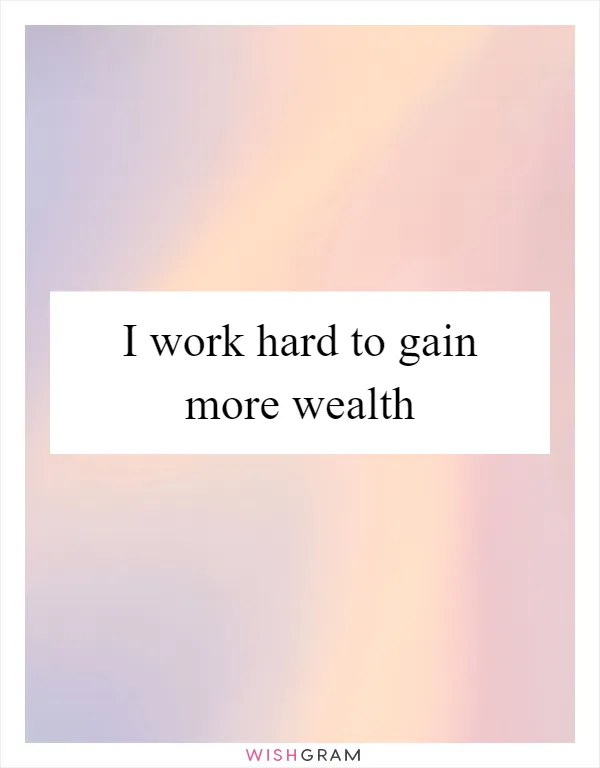 I work hard to gain more wealth