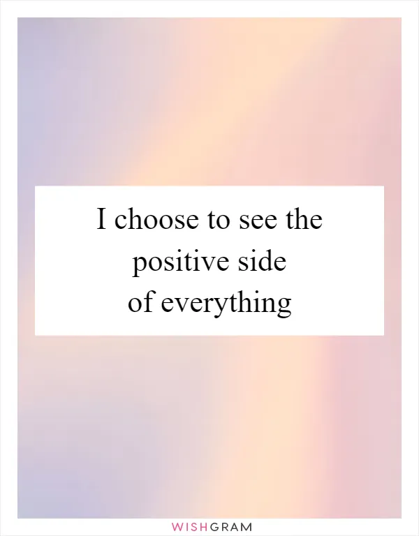 I choose to see the positive side of everything