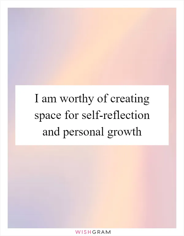I am worthy of creating space for self-reflection and personal growth
