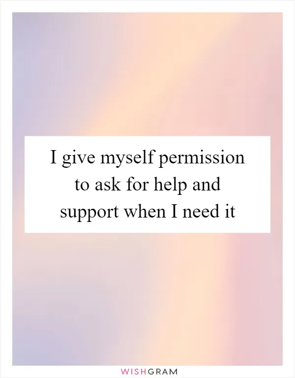 I give myself permission to ask for help and support when I need it