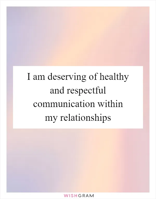 I am deserving of healthy and respectful communication within my relationships