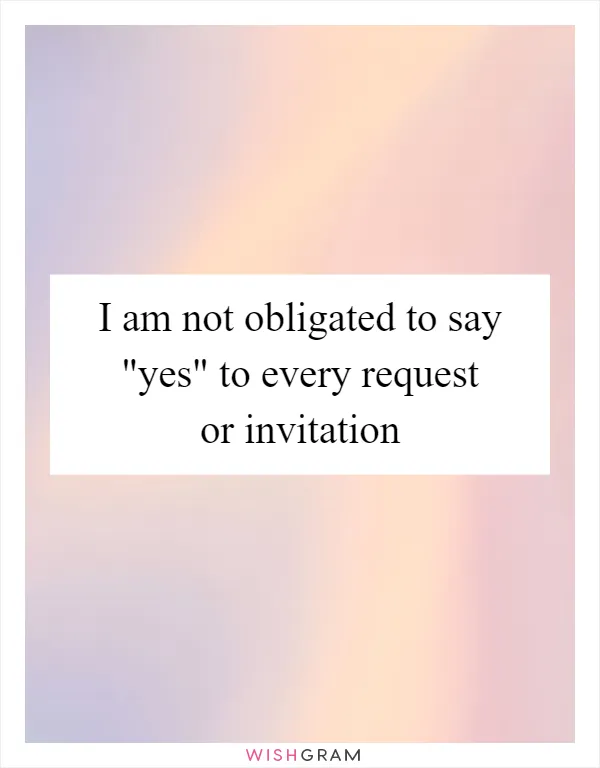 I am not obligated to say "yes" to every request or invitation