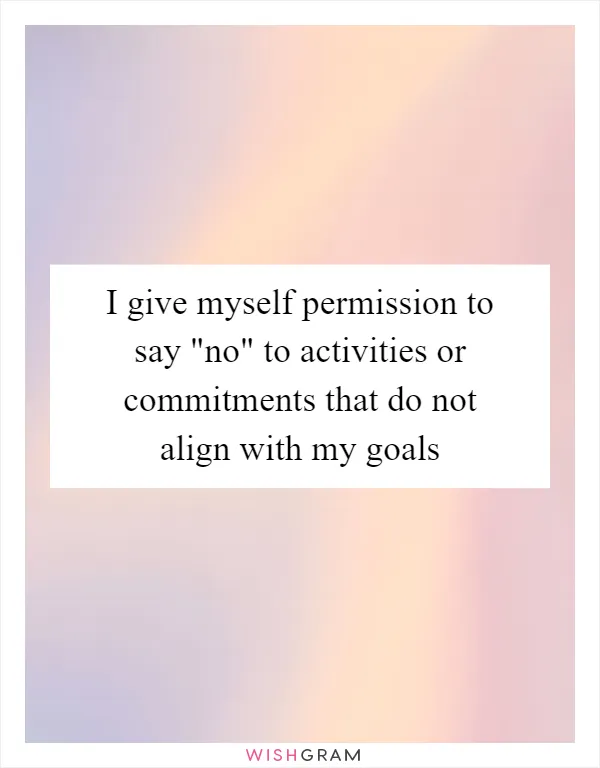 I give myself permission to say "no" to activities or commitments that do not align with my goals