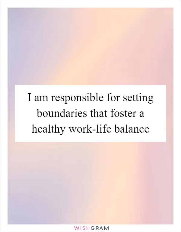 I am responsible for setting boundaries that foster a healthy work-life balance
