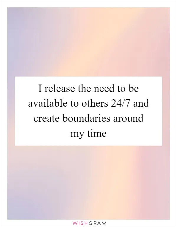 I release the need to be available to others 24/7 and create boundaries around my time