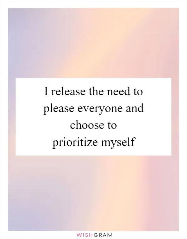 I release the need to please everyone and choose to prioritize myself