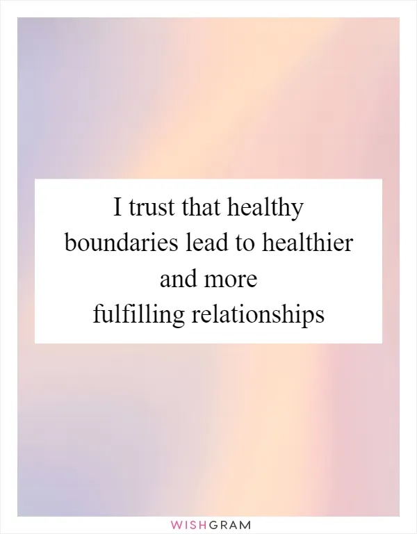 I trust that healthy boundaries lead to healthier and more fulfilling relationships