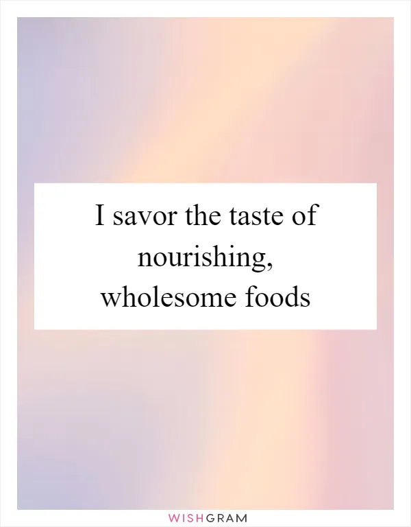 I savor the taste of nourishing, wholesome foods