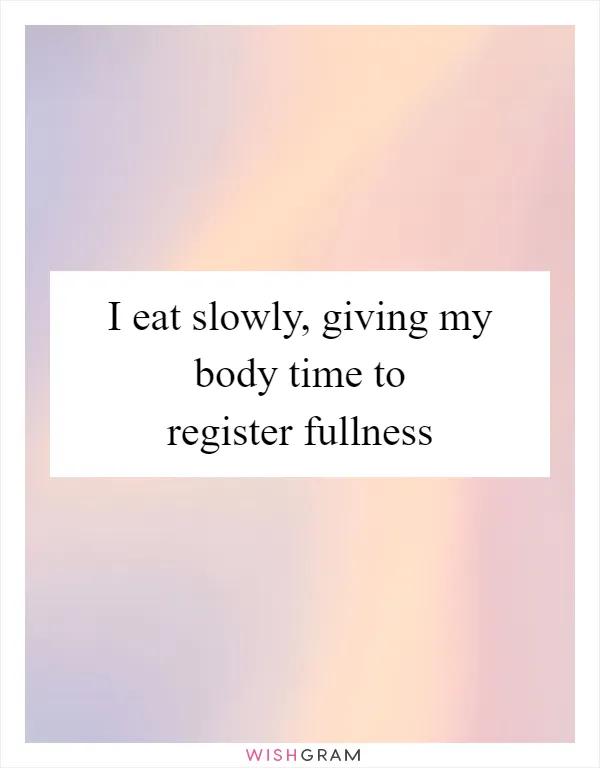 I eat slowly, giving my body time to register fullness