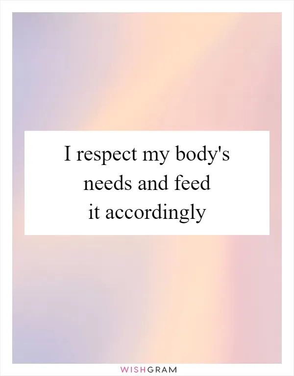 I respect my body's needs and feed it accordingly