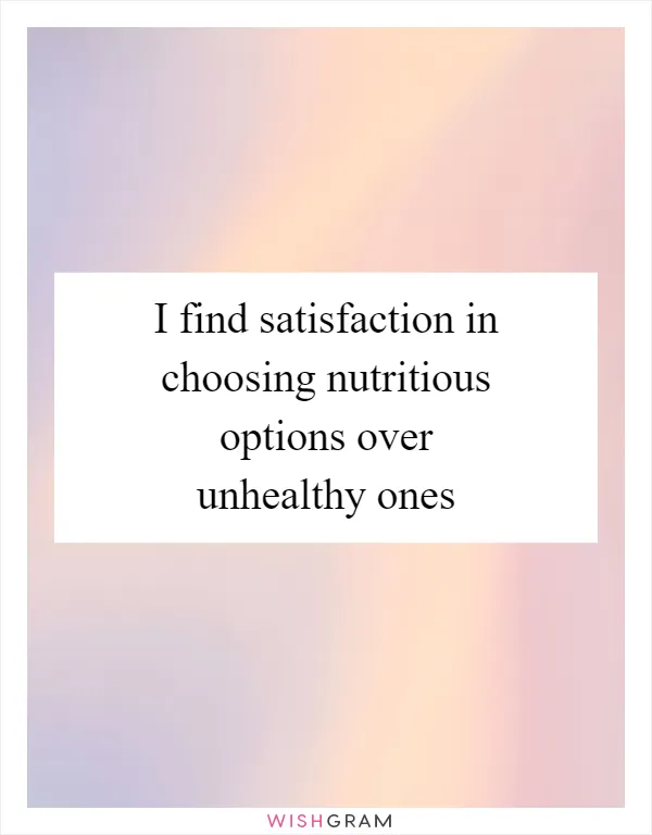 I find satisfaction in choosing nutritious options over unhealthy ones