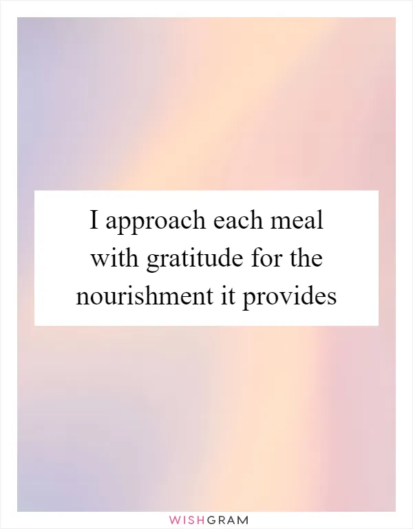 I approach each meal with gratitude for the nourishment it provides
