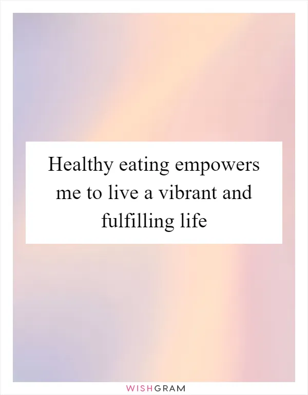 Healthy eating empowers me to live a vibrant and fulfilling life