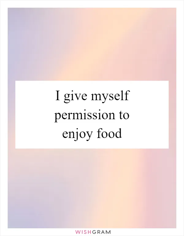 I give myself permission to enjoy food