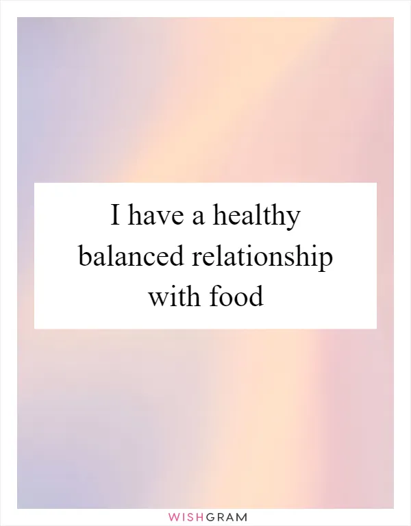 I have a healthy balanced relationship with food