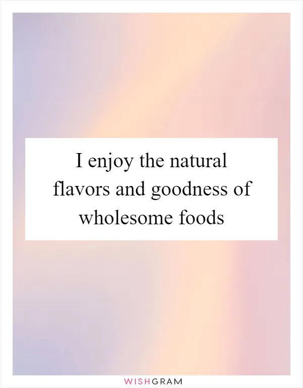 I enjoy the natural flavors and goodness of wholesome foods