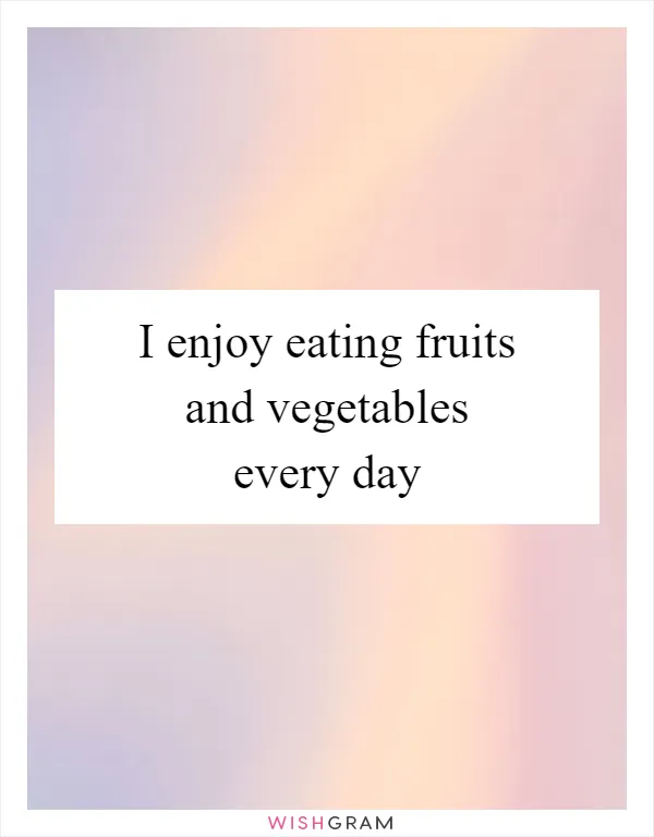 I enjoy eating fruits and vegetables every day