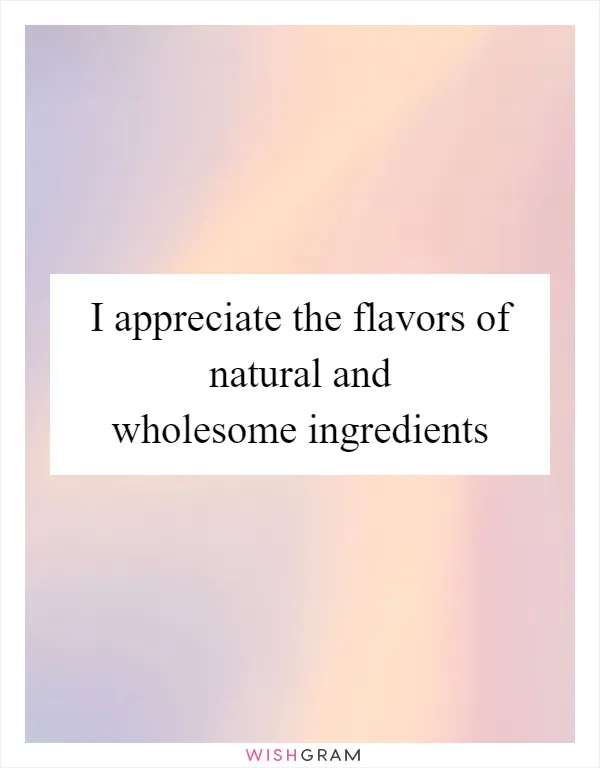 I appreciate the flavors of natural and wholesome ingredients