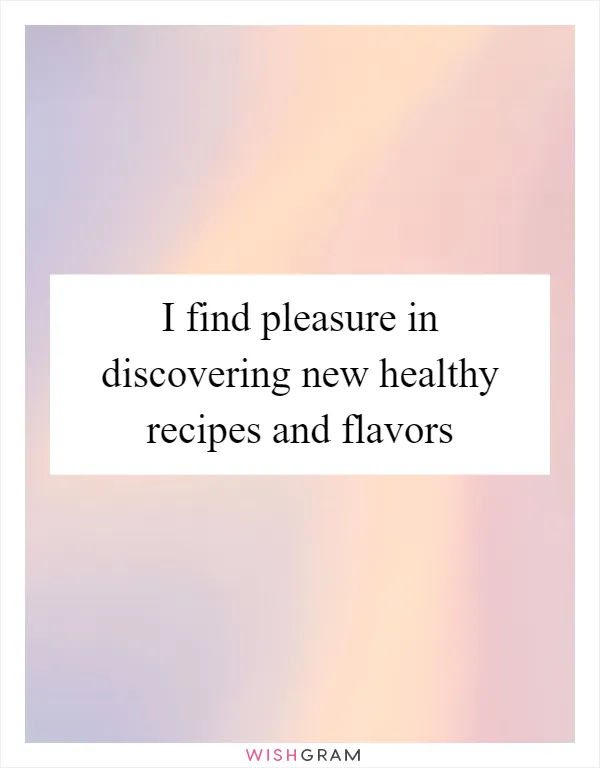 I find pleasure in discovering new healthy recipes and flavors