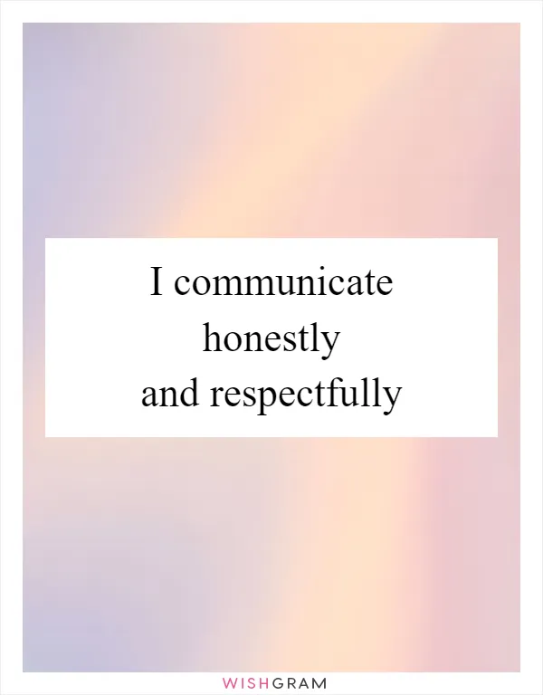 I communicate honestly and respectfully