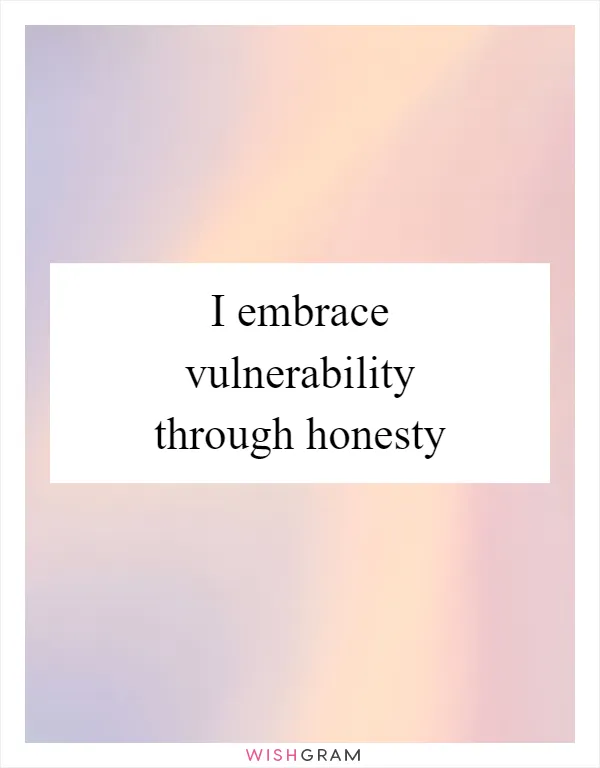 I embrace vulnerability through honesty