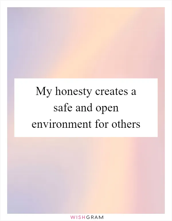 My honesty creates a safe and open environment for others
