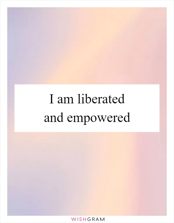 I am liberated and empowered