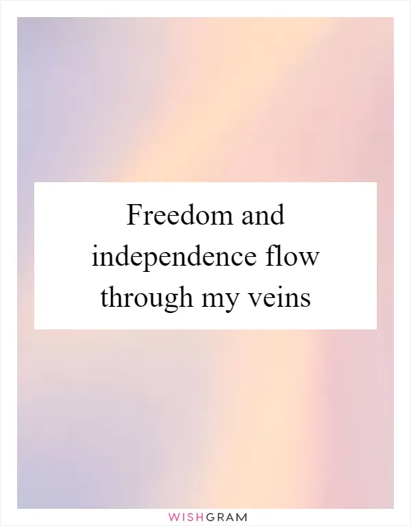 Freedom and independence flow through my veins